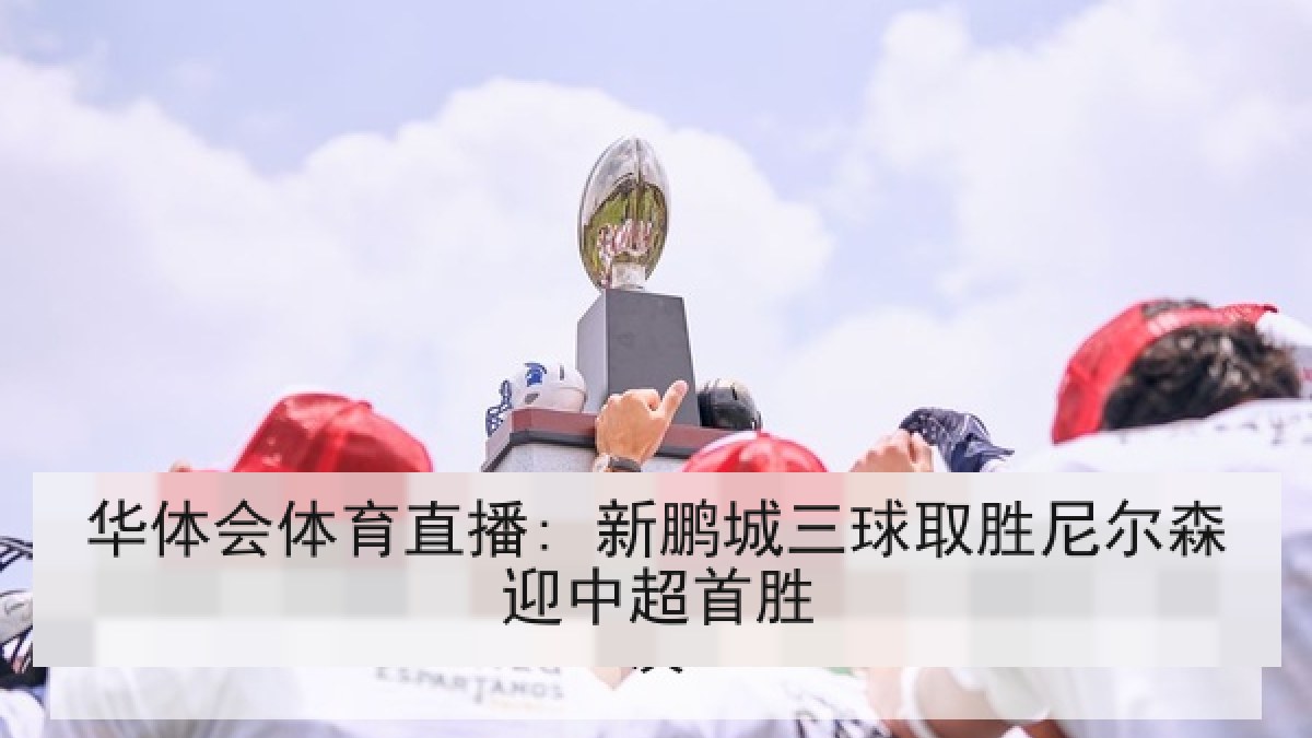 华体会体育直播: 新鹏城三球取胜尼尔森迎中超首胜