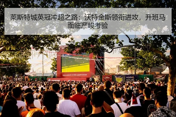 莱斯特城英冠冲超之路：沃特金斯领衔进攻，升班马面临严峻考验