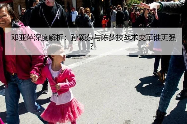 邓亚萍深度解析：孙颖莎与陈梦技战术变革谁更强？