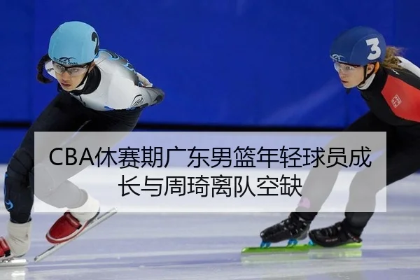 CBA休赛期广东男篮年轻球员成长与周琦离队空缺
