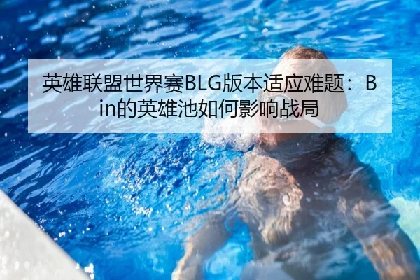 英雄联盟世界赛BLG版本适应难题：Bin的英雄池如何影响战局