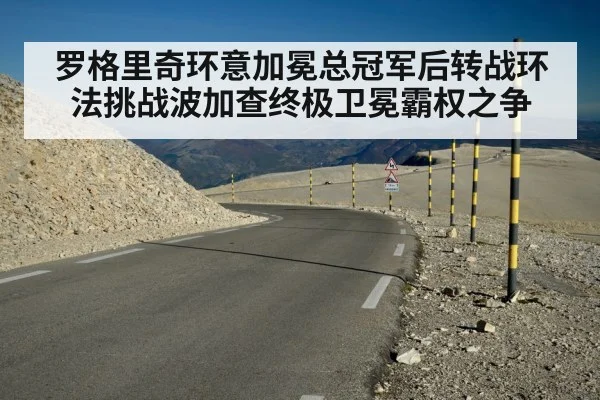 罗格里奇环意加冕总冠军后转战环法挑战波加查终极卫冕霸权之争