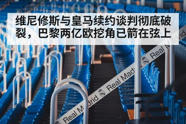 维尼修斯与皇马续约谈判彻底破裂,巴黎两亿欧挖角已箭在弦上