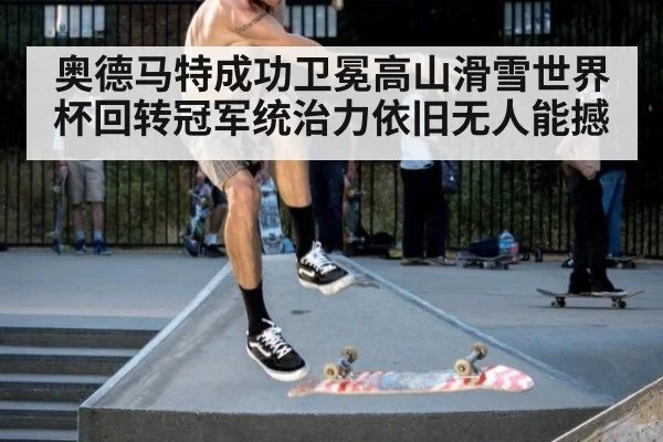 奥德马特成功卫冕高山滑雪世界杯回转冠军统治力依旧无人能撼
