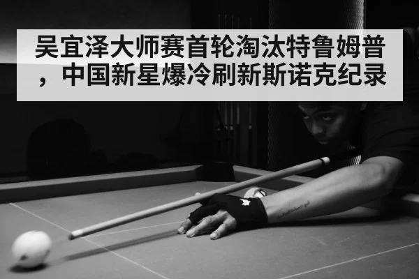 吴宜泽大师赛首轮淘汰特鲁姆普，中国新星爆冷刷新斯诺克纪录