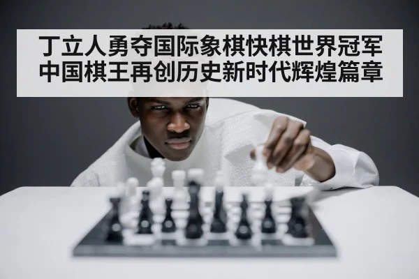 丁立人勇夺国际象棋快棋世界冠军中国棋王再创历史新时代辉煌篇章
