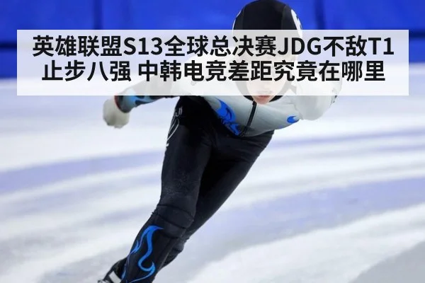 英雄联盟S13全球总决赛JDG不敌T1止步八强 中韩电竞差距究竟在哪里