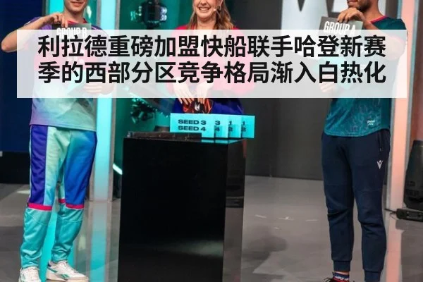 利拉德重磅加盟快船联手哈登新赛季的西部分区竞争格局渐入白热化