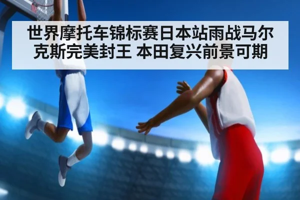 世界摩托车锦标赛日本站雨战马尔克斯完美封王 本田复兴前景可期