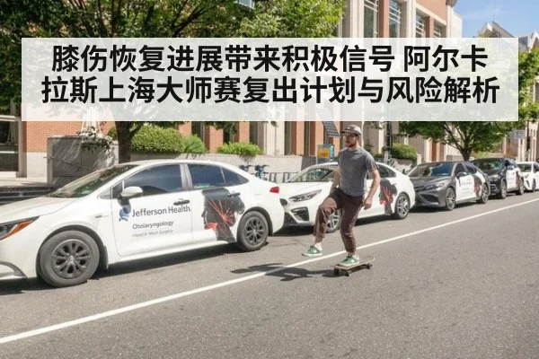 膝伤恢复进展带来积极信号 阿尔卡拉斯上海大师赛复出计划与风险解析